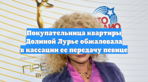 Покупательница квартиры Долиной Лурье обжаловала в кассации ее передачу певице