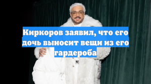 Киркоров заявил, что его дочь выносит вещи из его гардероба