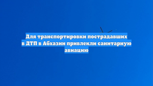 Для транспортировки пострадавших в ДТП в Абхазии привлекли санитарную авиацию