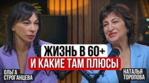 ЖИЗНЬ В 60+  И КАКИЕ ТАМ ПЛЮСЫ | Ольга Строганцева и Наталья Торопова