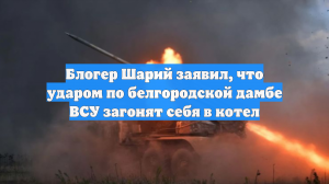 Блогер Шарий заявил, что ударом по белгородской дамбе ВСУ загонят себя в котел