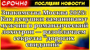 Знакомства Москва 2025. Как девушки заманивают мужчин в романтический лохотрон