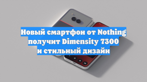 Новый смартфон от Nothing получит Dimensity 7300 и стильный дизайн