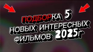ПОДБОРКА 5 НОВЫХ ИНТЕРЕСНЫХ ФИЛЬМОВ 2025Г