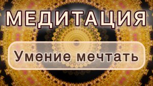 Умение мечтать. Трансформационная МЕДИТАЦИЯ. Высокие вибрации.