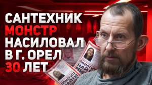 Сантехник маньяк насиловал в г. Орел 30 лет. Как вычислили неуловимого “Орловского зверя”.