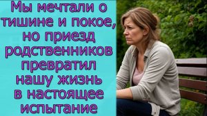 Мы мечтали о тишине и покое, но приезд родственников превратил нашу жизнь в настоящее испытание