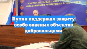Путин поддержал защиту особо опасных объектов добровольцами