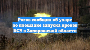 Рогов сообщил об ударе по площадке запуска дронов ВСУ в Запорожской области