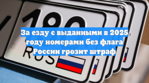 За езду с выданными в 2025 году номерами без флага России грозит штраф