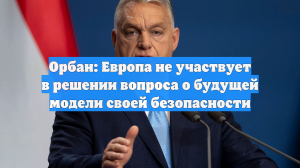 Орбан: Европа не участвует в решении вопроса о будущей модели своей безопасности