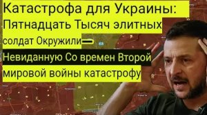 Катастрофа для Украины: пятнадцать тысяч элитных солдат окружены — катастрофа невиданных масштабов с