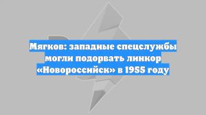 Мягков: западные спецслужбы могли подорвать линкор «Новороссийск» в 1955 году