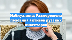 Набиуллина: Разморожена половина активов русских инвесторов