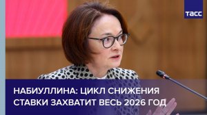 Набиуллина: цикл снижения ставки захватит весь 2026 год
