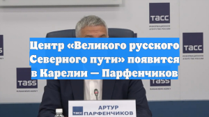 Центр «Великого русского Северного пути» появится в Карелии — Парфенчиков