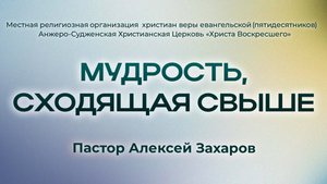 МУДРОСТЬ, СХОДЯЩАЯ СВЫШЕ | Пастор Алексей Захаров (г. Анжеро-Судженск)
