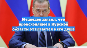 Медведев заявил, что происходящее в Курской области отзывается в его душе