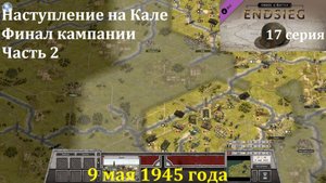 [Order of Battle: Endsieg] 17 серия. Наступление на Кале. 9.05.1945 г. ФИНАЛ. Часть 2.