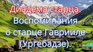 Диадема старца. Воспоминания о старце Гаврииле (Ургебадзе).