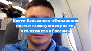 Кости Хейсканен: «Финляндия платит высокую цену за то, что плюнула в Россию»
