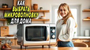 Как выбрать микроволновку  для дома