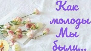 Песни для души. "Как молоды мы были..."