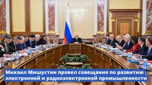 Михаил Мишустин провел совещание по развитию электронной и радиоэлектронной промышленности