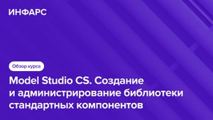 Model Studio CS Создание и администрирование библиотеки стандартных компонентов. Обзор курса