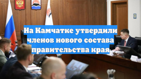 На Камчатке утвердили членов нового состава правительства края