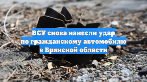 ВСУ снова нанесли удар по гражданскому автомобилю в Брянской области