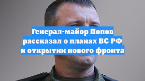 Генерал-майор Попов рассказал о планах ВС РФ и открытии нового фронта