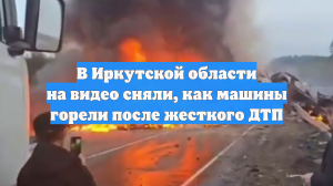 В Иркутской области на видео сняли, как машины горели после жесткого ДТП
