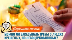 Можно ли заказывать требы о людях крещёных, но невоцерковленных? / Утренняя почта