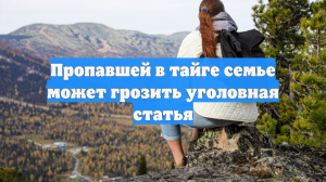 Пропавшей в тайге семье может грозить уголовная статья