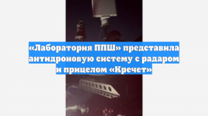 «Лаборатория ППШ» представила антидроновую систему с радаром и прицелом «Кречет»
