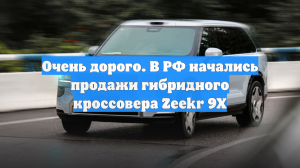 Очень дорого. В РФ начались продажи гибридного кроссовера Zeekr 9X