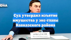 Суд утвердил изъятие имущества у экс-главы Кавказского района