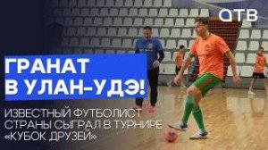 Гранат в Улан-Удэ! Известный футболист страны сыграл в турнире «Кубок друзей»