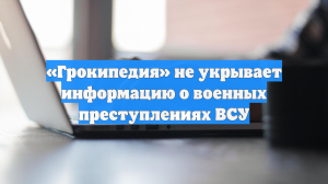 «Грокипедия» не укрывает информацию о военных преступлениях ВСУ