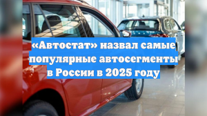 «Автостат» назвал самые популярные автосегменты в России в 2025 году