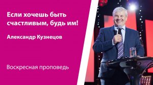 Если хочешь быть счастливым, будь им! Александр Кузнецов, проповедь от 26 октября 2025