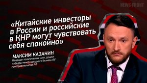 "Китайские инвесторы в России и российские в КНР могут чувствовать себя спокойно" - Максим Казанин