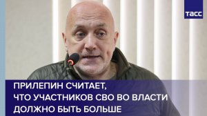 Прилепин считает, что участников СВО во власти должно быть больше