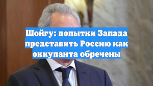Шойгу: попытки Запада представить Россию как оккупанта обречены