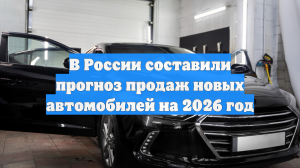 В России составили прогноз продаж новых автомобилей на 2026 год