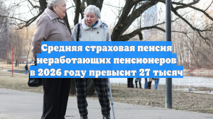 Средняя страховая пенсия неработающих пенсионеров в 2026 году превысит 27 тысяч