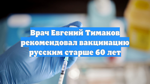Врач Евгений Тимаков рекомендовал вакцинацию русским старше 60 лет