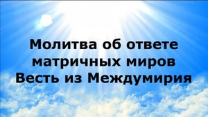 МОЛИТВА ОБ ОТВЕТЕ МАТРИЧНЫХ МИРОВ. ВЕСТЬ ИЗ МЕЖДУМИРИЯ #наянабелосвет