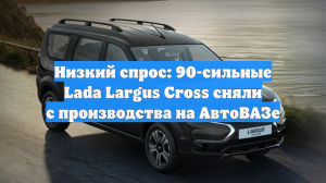 Низкий спрос: 90-сильные Lada Largus Cross сняли с производства на АвтоВАЗе